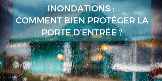 Comment protéger sa porte d'entrée et sa maison en cas d'inondation ?